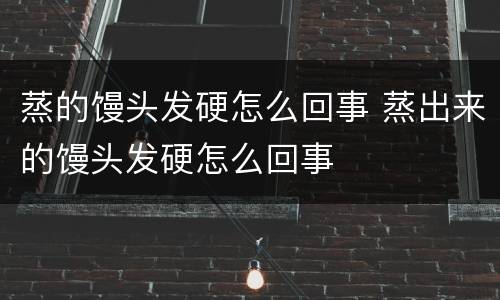 蒸的馒头发硬怎么回事 蒸出来的馒头发硬怎么回事
