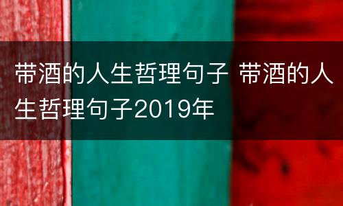 带酒的人生哲理句子 带酒的人生哲理句子2019年