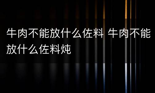 牛肉不能放什么佐料 牛肉不能放什么佐料炖