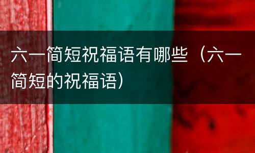 六一简短祝福语有哪些（六一简短的祝福语）