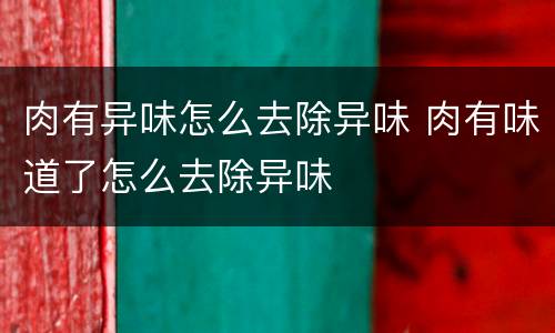 肉有异味怎么去除异味 肉有味道了怎么去除异味