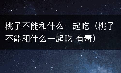 桃子不能和什么一起吃（桃子不能和什么一起吃 有毒）