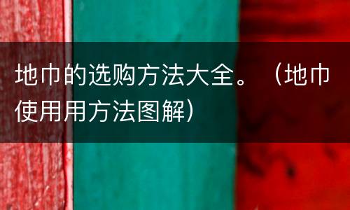 地巾的选购方法大全。（地巾使用用方法图解）