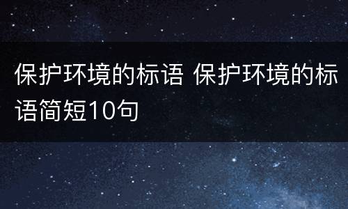 保护环境的标语 保护环境的标语简短10句