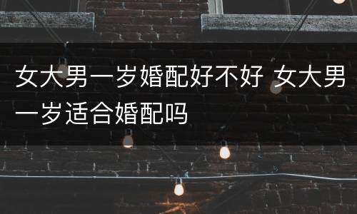 女大男一岁婚配好不好 女大男一岁适合婚配吗