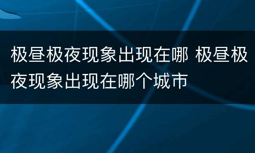 极昼极夜现象出现在哪 极昼极夜现象出现在哪个城市