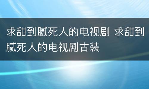 求甜到腻死人的电视剧 求甜到腻死人的电视剧古装