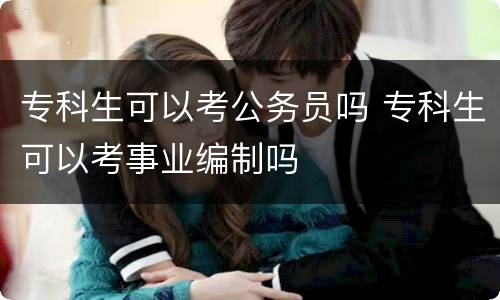 专科生可以考公务员吗 专科生可以考事业编制吗