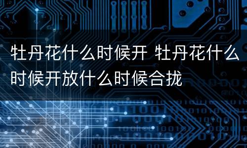 牡丹花什么时候开 牡丹花什么时候开放什么时候合拢