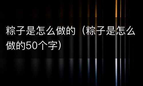 粽子是怎么做的（粽子是怎么做的50个字）