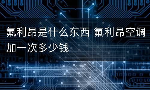 氟利昂是什么东西 氟利昂空调加一次多少钱