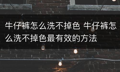 牛仔裤怎么洗不掉色 牛仔裤怎么洗不掉色最有效的方法