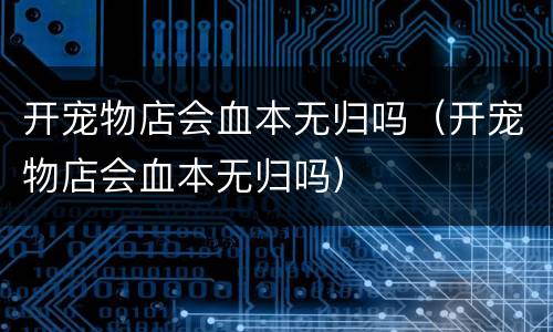 开宠物店会血本无归吗（开宠物店会血本无归吗）