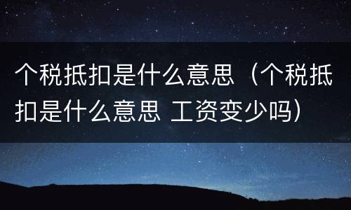 个税抵扣是什么意思（个税抵扣是什么意思 工资变少吗）