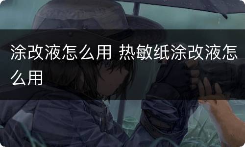 涂改液怎么用 热敏纸涂改液怎么用