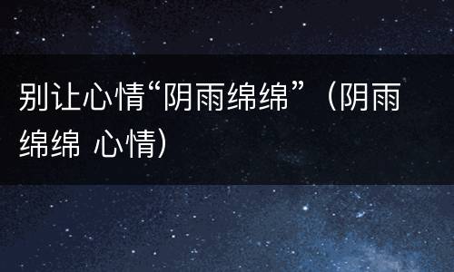 别让心情“阴雨绵绵”（阴雨绵绵 心情）