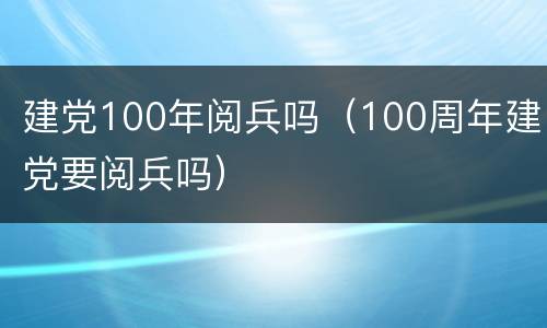 建党100年阅兵吗（100周年建党要阅兵吗）