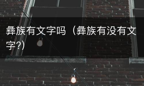 彝族有文字吗（彝族有没有文字?）