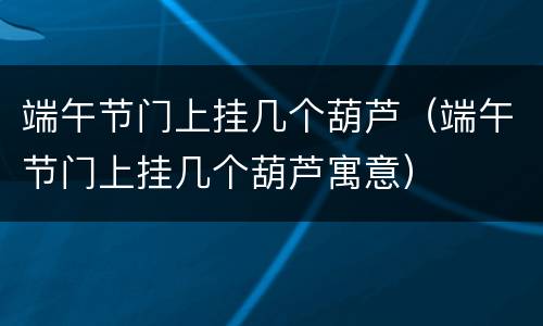 端午节门上挂几个葫芦（端午节门上挂几个葫芦寓意）