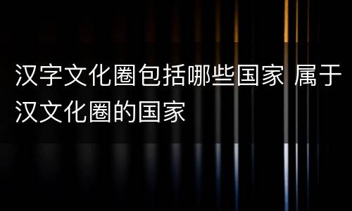 汉字文化圈包括哪些国家 属于汉文化圈的国家