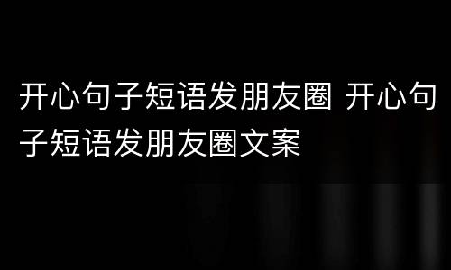 开心句子短语发朋友圈 开心句子短语发朋友圈文案