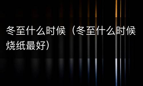 冬至什么时候（冬至什么时候烧纸最好）