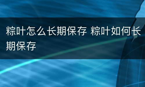 粽叶怎么长期保存 粽叶如何长期保存