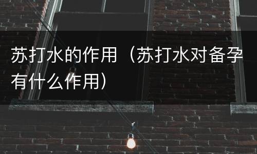 苏打水的作用（苏打水对备孕有什么作用）