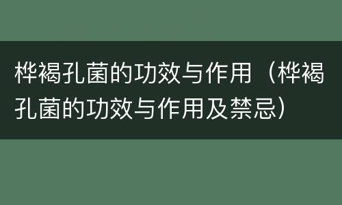 桦褐孔菌的功效与作用（桦褐孔菌的功效与作用及禁忌）