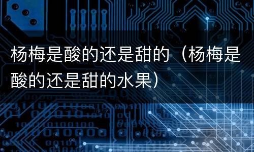 杨梅是酸的还是甜的（杨梅是酸的还是甜的水果）