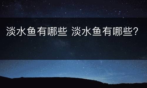 淡水鱼有哪些 淡水鱼有哪些?