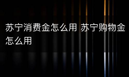 苏宁消费金怎么用 苏宁购物金怎么用