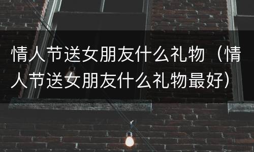 情人节送女朋友什么礼物（情人节送女朋友什么礼物最好）
