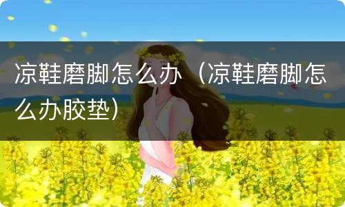 凉鞋磨脚怎么办（凉鞋磨脚怎么办胶垫）