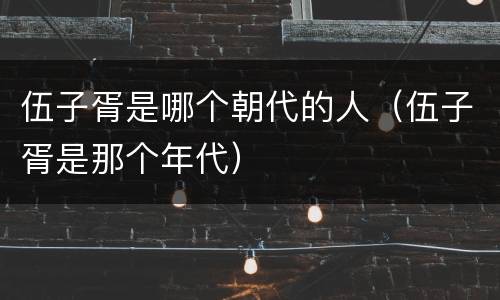 伍子胥是哪个朝代的人（伍子胥是那个年代）
