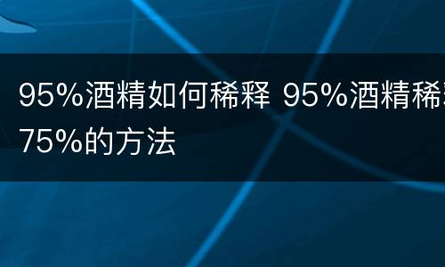 95%酒精如何稀释 95%酒精稀释75%的方法