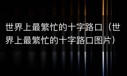 世界上最繁忙的十字路口（世界上最繁忙的十字路口图片）