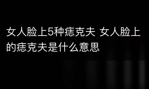 女人脸上5种痣克夫 女人脸上的痣克夫是什么意思