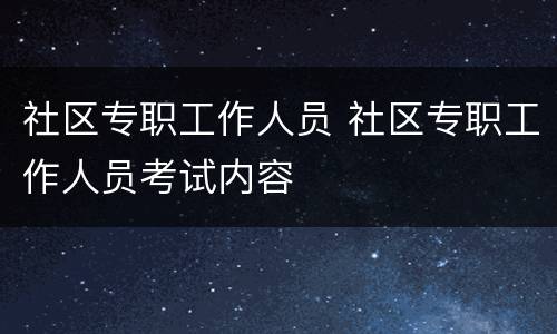 社区专职工作人员 社区专职工作人员考试内容