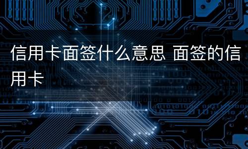 信用卡面签什么意思 面签的信用卡