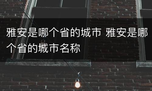 雅安是哪个省的城市 雅安是哪个省的城市名称