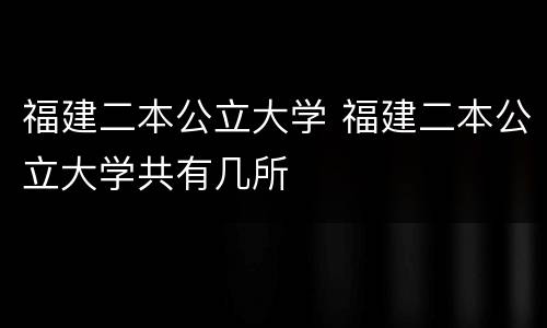 福建二本公立大学 福建二本公立大学共有几所