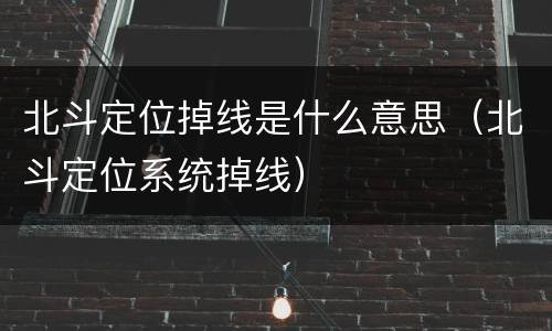 北斗定位掉线是什么意思（北斗定位系统掉线）