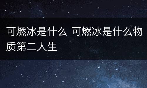 可燃冰是什么 可燃冰是什么物质第二人生