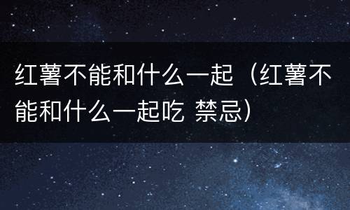 红薯不能和什么一起（红薯不能和什么一起吃 禁忌）