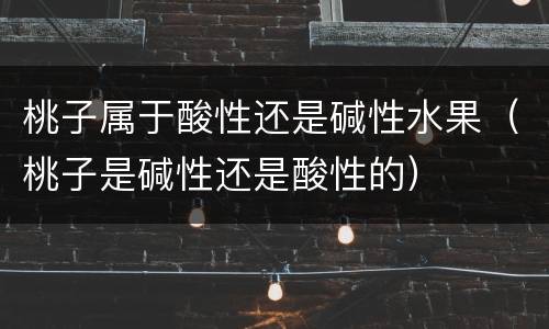 桃子属于酸性还是碱性水果（桃子是碱性还是酸性的）