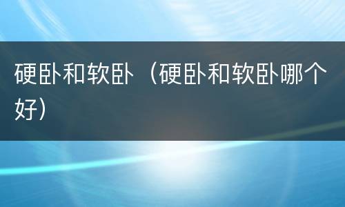 硬卧和软卧（硬卧和软卧哪个好）