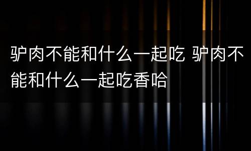 驴肉不能和什么一起吃 驴肉不能和什么一起吃香哈