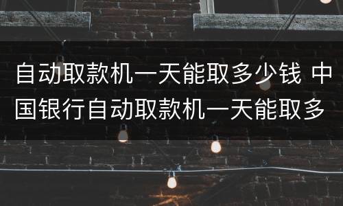 自动取款机一天能取多少钱 中国银行自动取款机一天能取多少钱