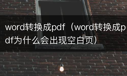 word转换成pdf（word转换成pdf为什么会出现空白页）